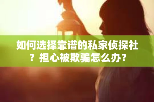 如何选择靠谱的私家侦探社？担心被欺骗怎么办？
