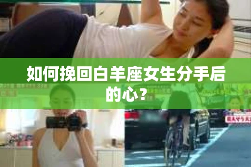 如何挽回白羊座女生分手后的心？