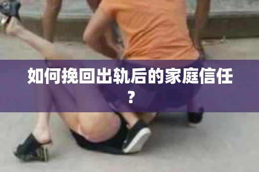 如何挽回出轨后的家庭信任？