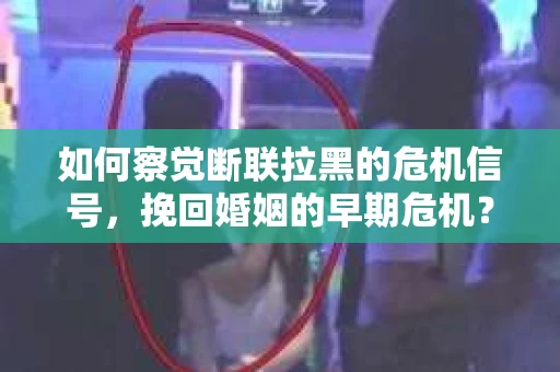 如何察觉断联拉黑的危机信号，挽回婚姻的早期危机？