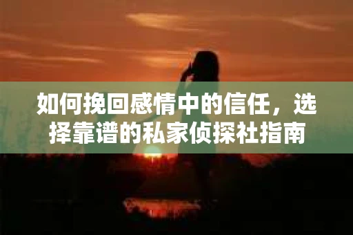 如何挽回感情中的信任，选择靠谱的私家侦探社指南