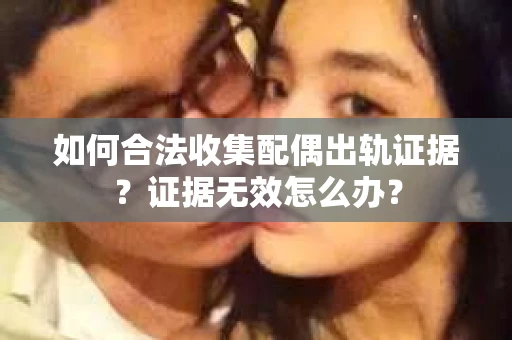如何合法收集配偶出轨证据?证据无效怎么办? 如何合法收集配偶出轨证据?证据无效怎么办?