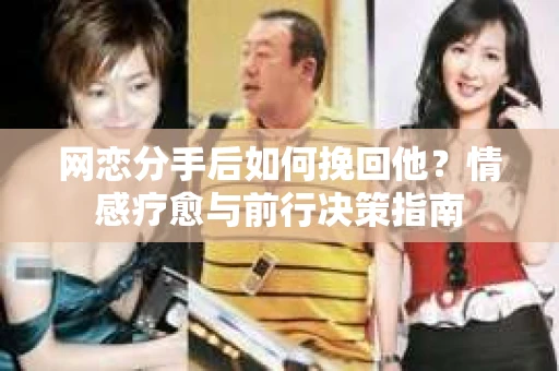 网恋分手后如何挽回他?情感疗愈与前行决策指南 网恋分手后如何挽回他?情感疗愈与前行决策指南
