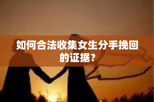 如何合法收集女生分手挽回的证据？