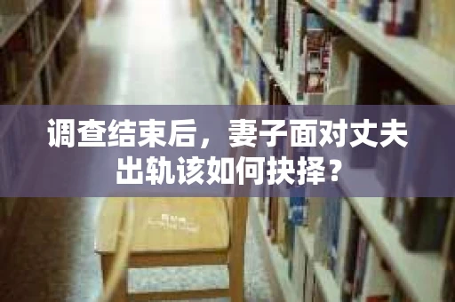 调查结束后,妻子面对丈夫出轨该如何抉择? 调查结束后,妻子面对丈夫出轨该如何抉择?