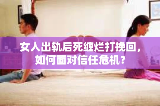 女人出轨后死缠烂打挽回，如何面对信任危机？