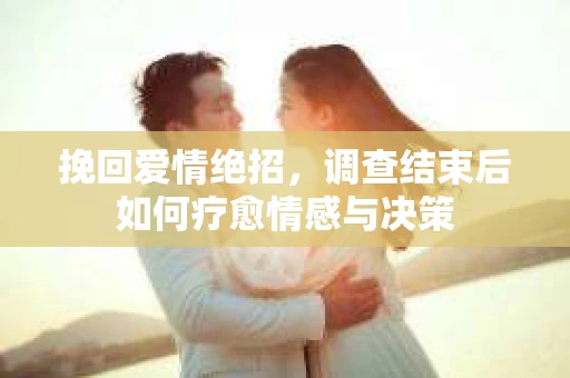 挽回爱情绝招，调查结束后如何疗愈情感与决策