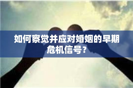 如何察觉并应对婚姻的早期危机信号？