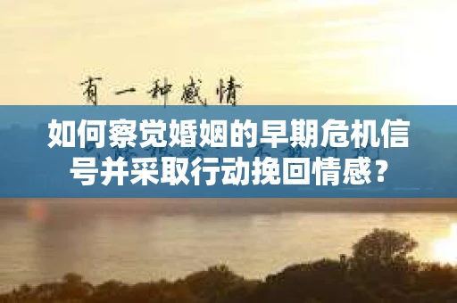 如何察觉婚姻的早期危机信号并采取行动挽回情感？