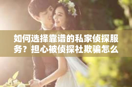 如何选择靠谱的私家侦探服务？担心被侦探社欺骗怎么办？
