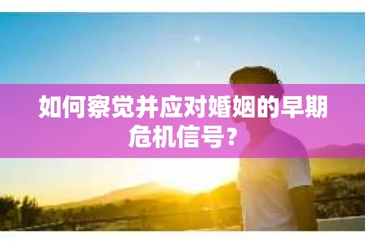 如何察觉并应对婚姻的早期危机信号？