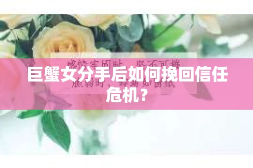巨蟹女分手后如何挽回信任危机？