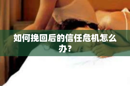如何挽回后的信任危机怎么办？