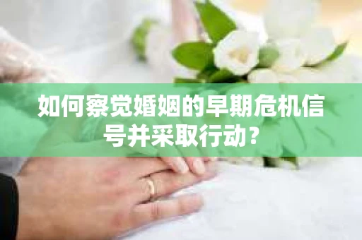 如何察觉婚姻的早期危机信号并采取行动？