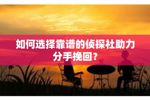 如何选择靠谱的侦探社助力分手挽回？