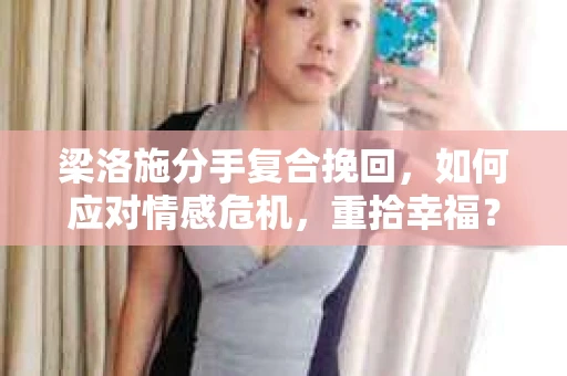 梁洛施分手复合挽回,如何应对情感危机,重拾幸福? 梁洛施分手复合挽回,如何应对情感危机,重拾幸福?