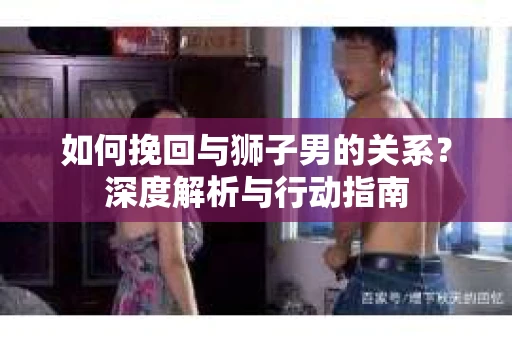 如何挽回与狮子男的关系？深度解析与行动指南
