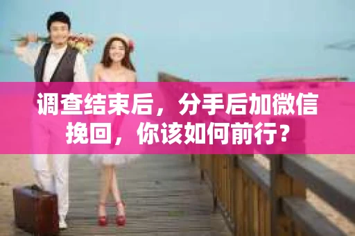 调查结束后，分手后加微信挽回，你该如何前行？