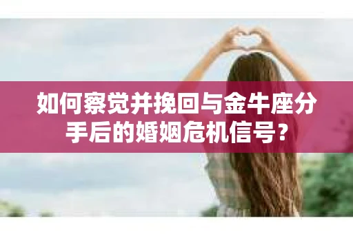 如何察觉并挽回与金牛座分手后的婚姻危机信号？