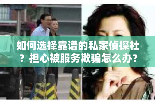如何选择靠谱的私家侦探社？担心被服务欺骗怎么办？