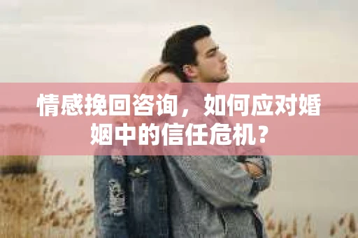 情感挽回咨询，如何应对婚姻中的信任危机？