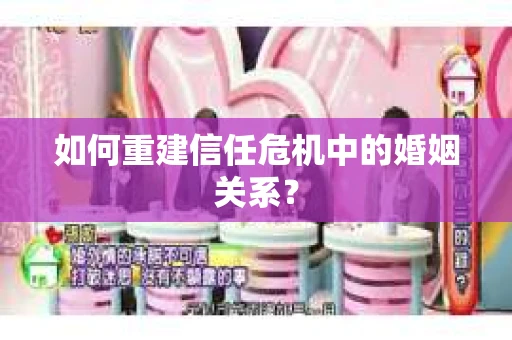 如何重建信任危机中的婚姻关系？