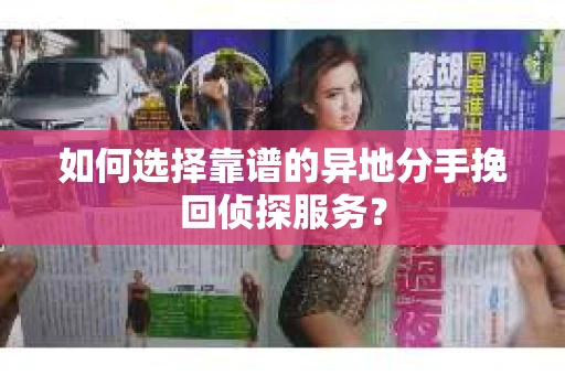 如何选择靠谱的异地分手挽回侦探服务? 如何选择靠谱的异地分手挽回侦探服务?