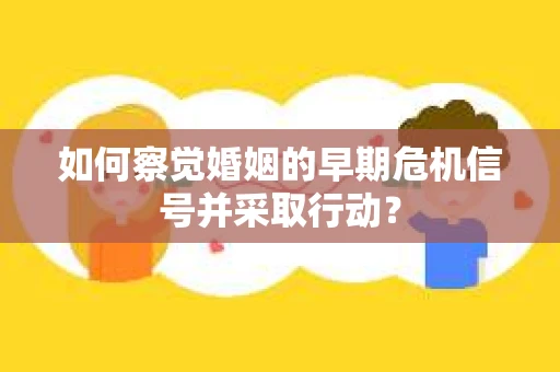 如何察觉婚姻的早期危机信号并采取行动？