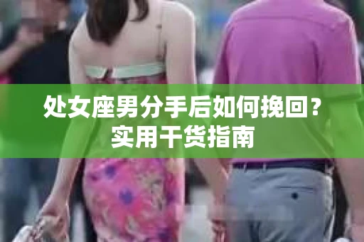 处女座男分手后如何挽回？实用干货指南