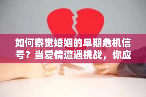 如何察觉婚姻的早期危机信号？当爱情遭遇挑战，你应该怎么办？