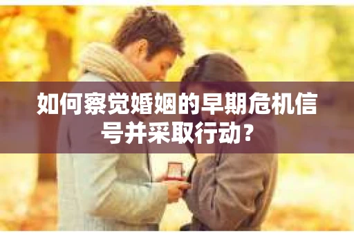 如何察觉婚姻的早期危机信号并采取行动？