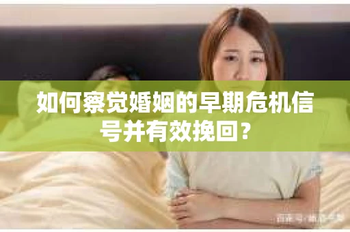 如何察觉婚姻的早期危机信号并有效挽回? 如何察觉婚姻的早期危机信号并有效挽回?