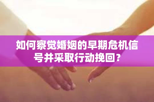 如何察觉婚姻的早期危机信号并采取行动挽回？