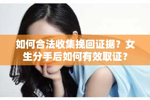 如何合法收集挽回证据？女生分手后如何有效取证？