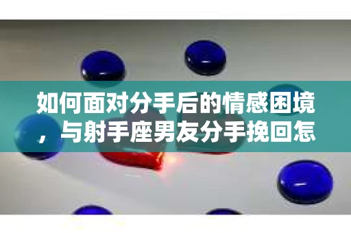 如何面对分手后的情感困境，与射手座男友分手挽回怎么办？