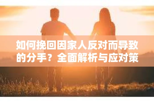 如何挽回因家人反对而导致的分手？全面解析与应对策略