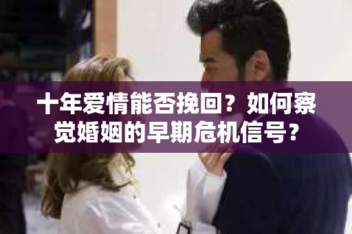 十年爱情能否挽回？如何察觉婚姻的早期危机信号？