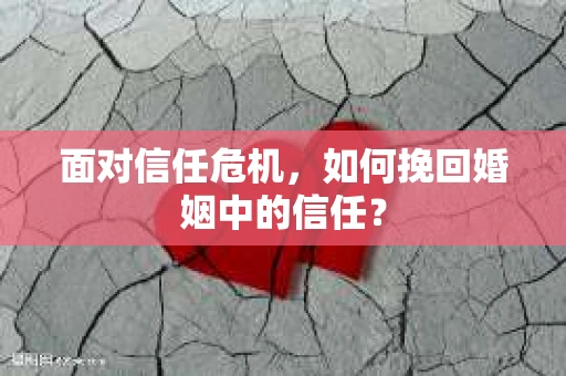 面对信任危机，如何挽回婚姻中的信任？