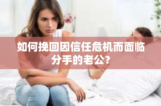 如何挽回因信任危机而面临分手的老公？