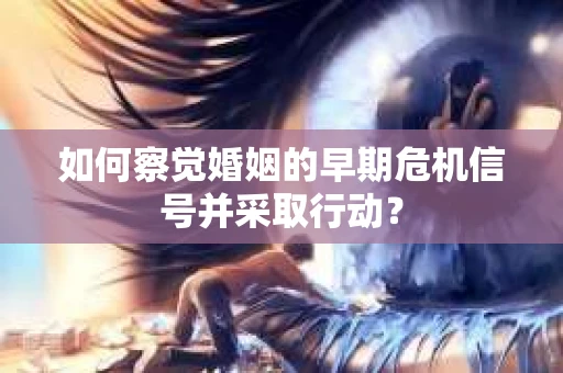 如何察觉婚姻的早期危机信号并采取行动? 如何察觉婚姻的早期危机信号并采取行动?