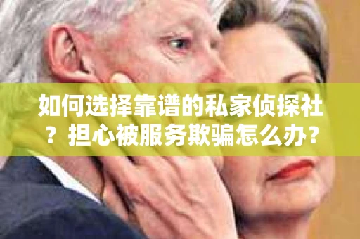 如何选择靠谱的私家侦探社？担心被服务欺骗怎么办？