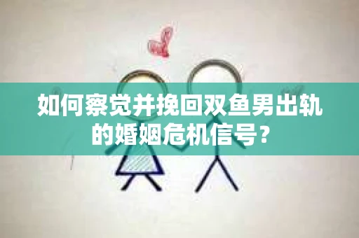 如何察觉并挽回双鱼男出轨的婚姻危机信号? 如何察觉并挽回双鱼男出轨的婚姻危机信号?