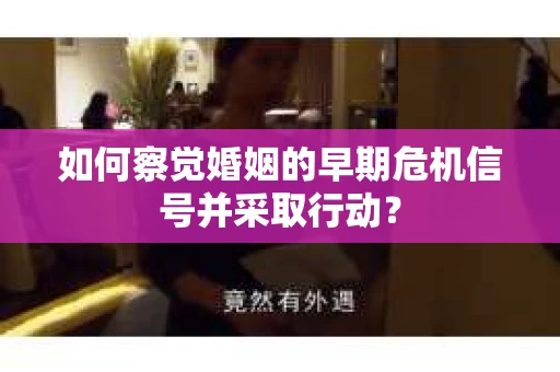 如何察觉婚姻的早期危机信号并采取行动？