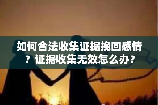 如何合法收集证据挽回感情？证据收集无效怎么办？
