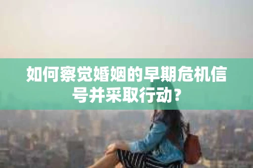 如何察觉婚姻的早期危机信号并采取行动？