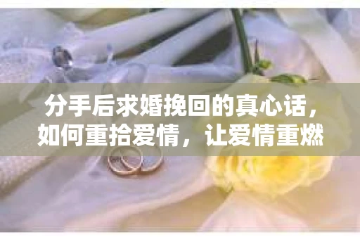 分手后求婚挽回的真心话，如何重拾爱情，让爱情重燃？