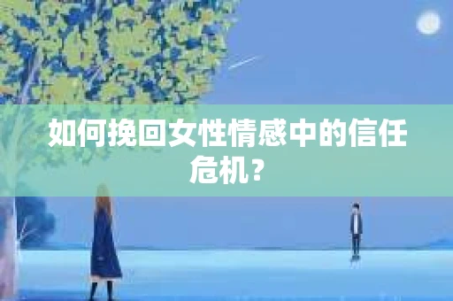 如何挽回女性情感中的信任危机? 如何挽回女性情感中的信任危机?