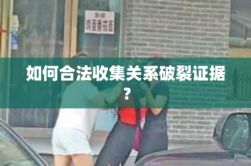 如何合法收集关系破裂证据？