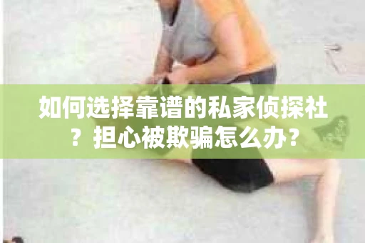 如何选择靠谱的私家侦探社？担心被欺骗怎么办？
