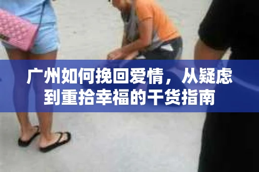 广州如何挽回爱情，从疑虑到重拾幸福的干货指南